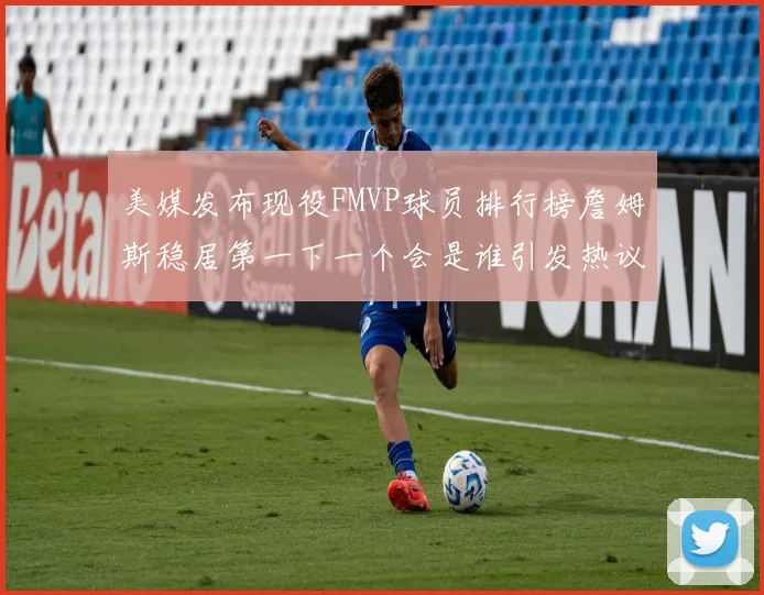 美媒发布现役FMVP球员排行榜詹姆斯稳居第一下一个会是谁引发热议